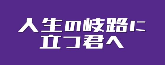 人生の岐路に立つ君へ